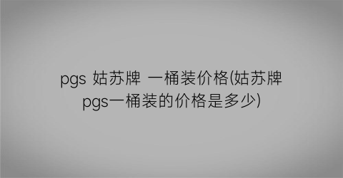pgs 姑苏牌 一桶装价格(姑苏牌pgs一桶装的价格是多少)